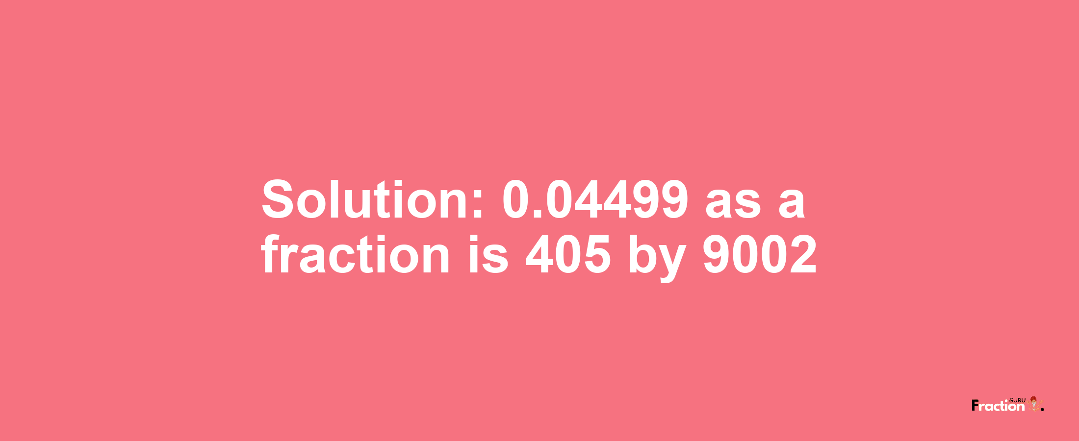 Solution:0.04499 as a fraction is 405/9002